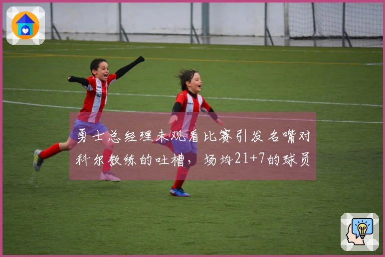 勇士总经理未观看比赛引发名嘴对科尔教练的吐槽，场均21+7的球员表现引关注