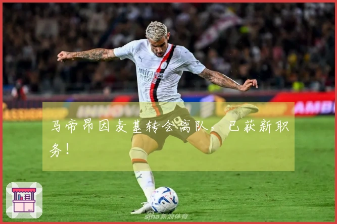 马帝昂因麦基转会离队，已获新职务！
