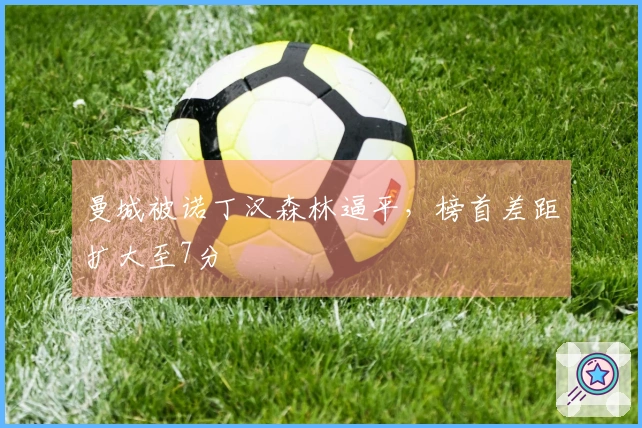 曼城被诺丁汉森林逼平，榜首差距扩大至7分