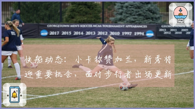 快船动态：小卡称赞加兰，新秀将迎重要机会，面对步行者出场更新