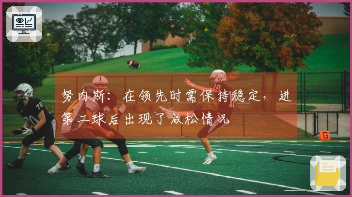 努内斯：在领先时需保持稳定，进第二球后出现了放松情况