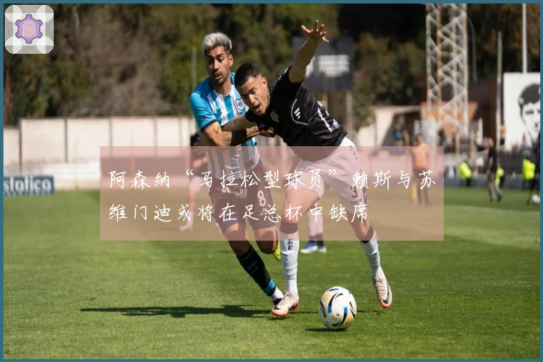 阿森纳“马拉松型球员”赖斯与苏维门迪或将在足总杯中缺席