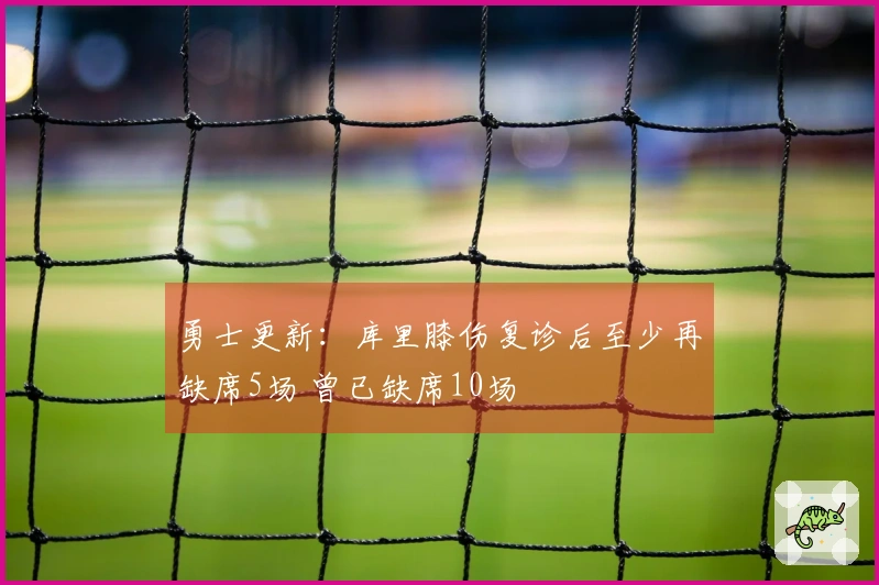 勇士更新：库里膝伤复诊后至少再缺席5场 曾已缺席10场