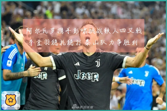 阿尔瓦罗携手彭啸挑战铁人四叉戟 李金羽稳扎稳打 泰山队力争胜利