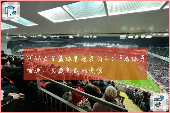 NCAA女子篮球赛爆发打斗：8名球员被逐，女裁判倒地受伤