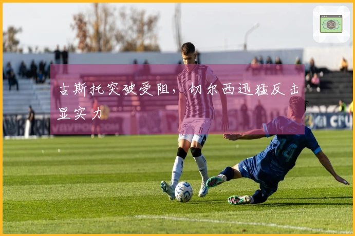 古斯托突破受阻，切尔西迅猛反击显实力