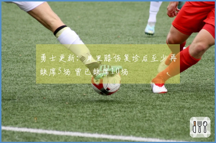 勇士更新：库里膝伤复诊后至少再缺席5场 曾已缺席10场