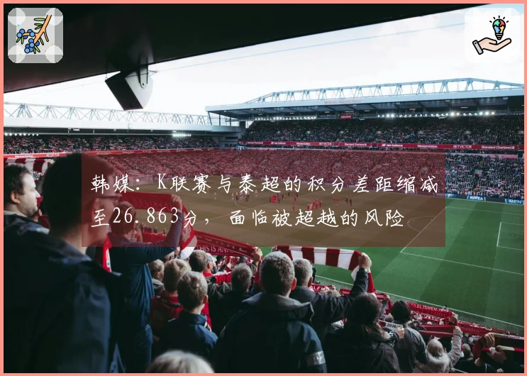 韩媒：K联赛与泰超的积分差距缩减至26.863分，面临被超越的风险