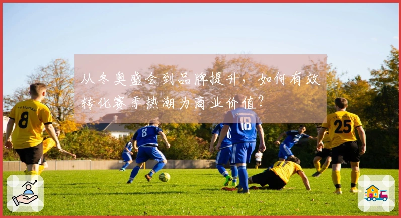 从冬奥盛会到品牌提升，如何有效转化赛季热潮为商业价值？