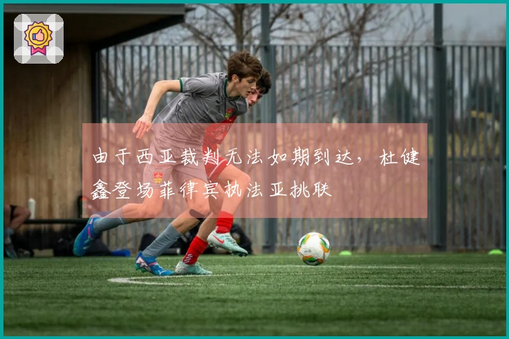 由于西亚裁判无法如期到达，杜健鑫登场菲律宾执法亚挑联