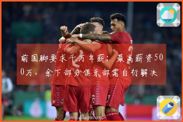 前国脚要求千万年薪：最高薪资500万，余下部分俱乐部需自行解决