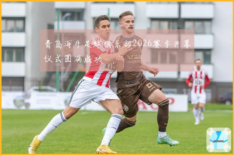 青岛海牛足球俱乐部2026赛季开幕仪式圆满成功