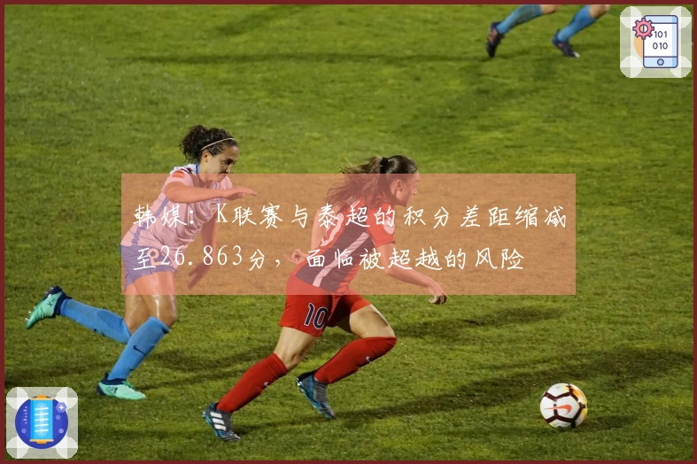 韩媒：K联赛与泰超的积分差距缩减至26.863分，面临被超越的风险