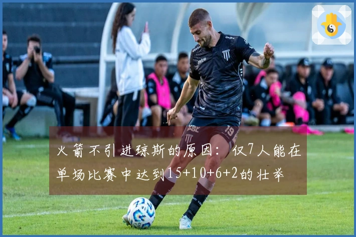 火箭不引进琼斯的原因：仅7人能在单场比赛中达到15+10+6+2的壮举