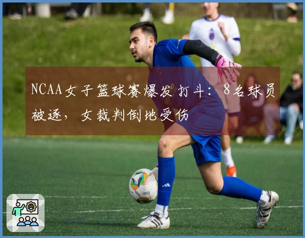 NCAA女子篮球赛爆发打斗：8名球员被逐，女裁判倒地受伤