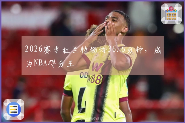 2026赛季杜兰特场均36.6分钟，成为NBA得分王