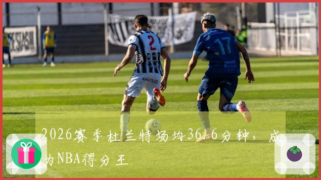 2026赛季杜兰特场均36.6分钟，成为NBA得分王
