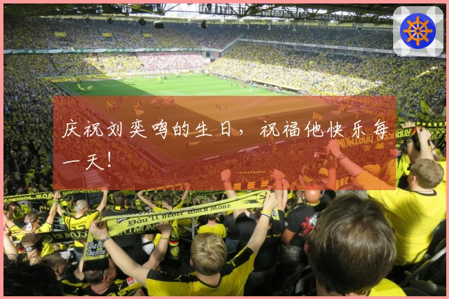 庆祝刘奕鸣的生日，祝福他快乐每一天！