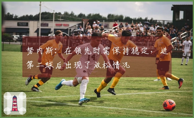 努内斯：在领先时需保持稳定，进第二球后出现了放松情况